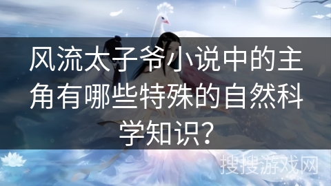 风流太子爷小说中的主角有哪些特殊的自然科学知识？