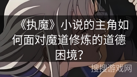 《执魔》小说的主角如何面对魔道修炼的道德困境？