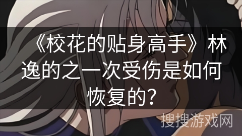 《校花的贴身高手》林逸的之一次受伤是如何恢复的？