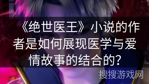 《绝世医王》小说的作者是如何展现医学与爱情故事的结合的？