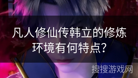 凡人修仙传韩立的修炼环境有何特点？