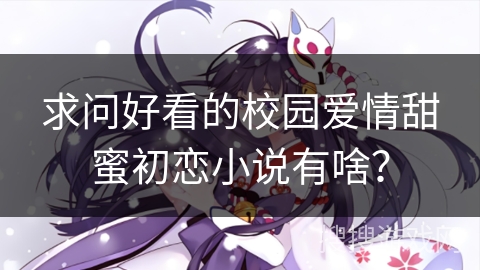 求问好看的校园爱情甜蜜初恋小说有啥？