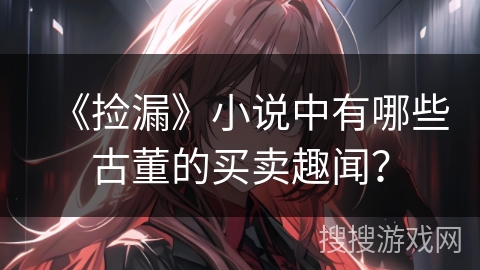 《捡漏》小说中有哪些古董的买卖趣闻？