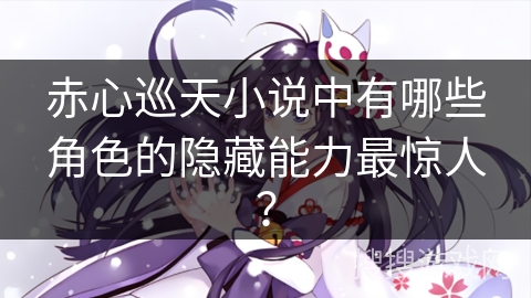 赤心巡天小说中有哪些角色的隐藏能力最惊人？