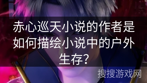 赤心巡天小说的作者是如何描绘小说中的户外生存？