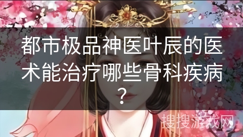 都市极品神医叶辰的医术能治疗哪些骨科疾病？