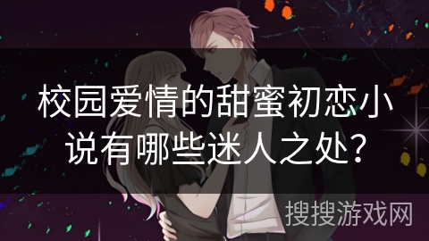 校园爱情的甜蜜初恋小说有哪些迷人之处？