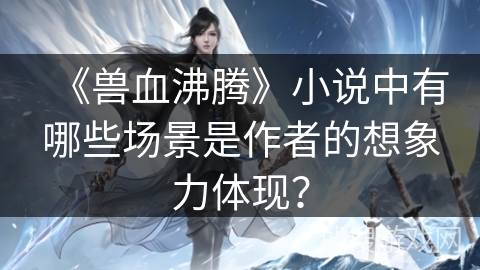 《兽血沸腾》小说中有哪些场景是作者的想象力体现？