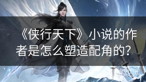 《侠行天下》小说的作者是怎么塑造配角的？
