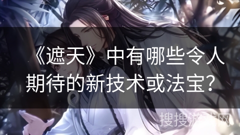 《遮天》中有哪些令人期待的新技术或法宝？