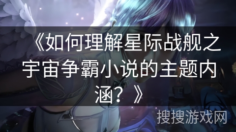 《如何理解星际战舰之宇宙争霸小说的主题内涵？》