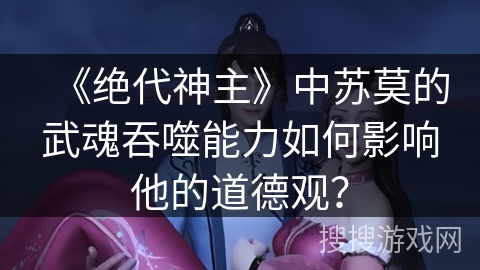 《绝代神主》中苏莫的武魂吞噬能力如何影响他的道德观？