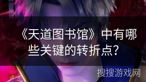 《天道图书馆》中有哪些关键的转折点？