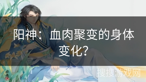 阳神：血肉聚变的身体变化？
