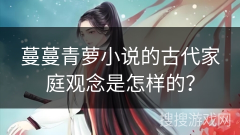 蔓蔓青萝小说的古代家庭观念是怎样的？