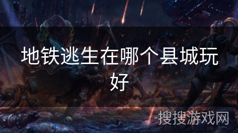 地铁逃生在哪个县城玩好