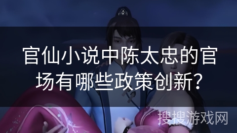 官仙小说中陈太忠的官场有哪些政策创新？
