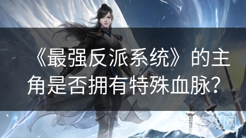 《最强反派系统》的主角是否拥有特殊血脉？