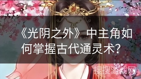 《光阴之外》中主角如何掌握古代通灵术？