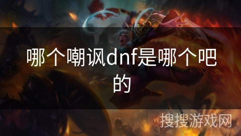 哪个嘲讽dnf是哪个吧的