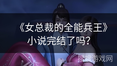 《女总裁的全能兵王》小说完结了吗？