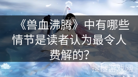《兽血沸腾》中有哪些情节是读者认为最令人费解的？
