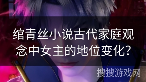 绾青丝小说古代家庭观念中女主的地位变化？