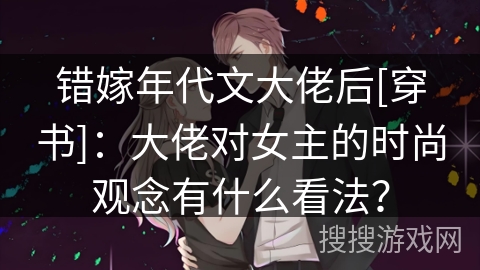 错嫁年代文大佬后[穿书]：大佬对女主的时尚观念有什么看法？