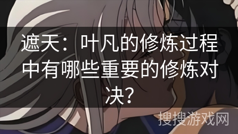 遮天：叶凡的修炼过程中有哪些重要的修炼对决？