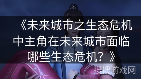 《未来城市之生态危机中主角在未来城市面临哪些生态危机？》