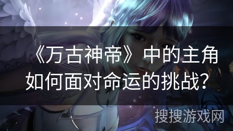 《万古神帝》中的主角如何面对命运的挑战？