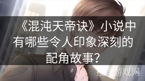《混沌天帝诀》小说中有哪些令人印象深刻的配角故事？