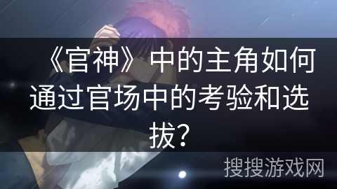 《官神》中的主角如何通过官场中的考验和选拔？