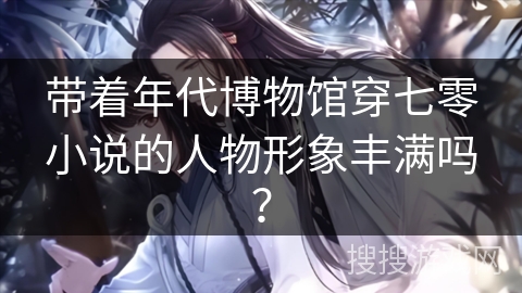带着年代博物馆穿七零小说的人物形象丰满吗？