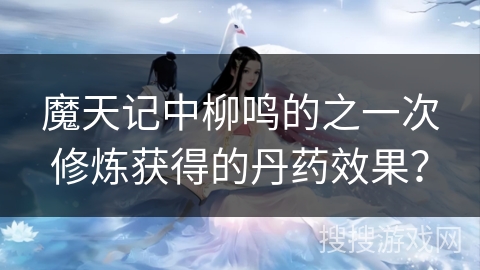 魔天记中柳鸣的之一次修炼获得的丹药效果？