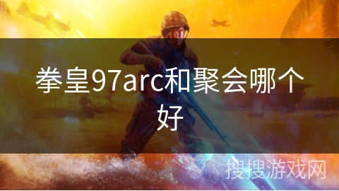 拳皇97arc和聚会哪个好