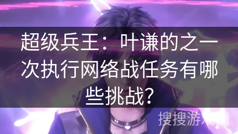 超级兵王：叶谦的之一次执行网络战任务有哪些挑战？