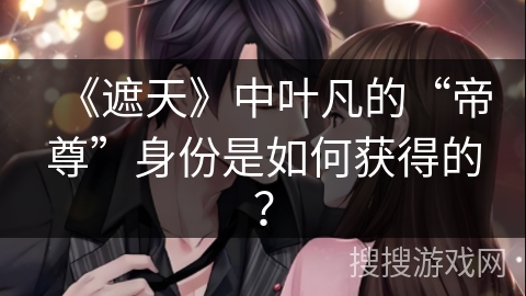 《遮天》中叶凡的“帝尊”身份是如何获得的？