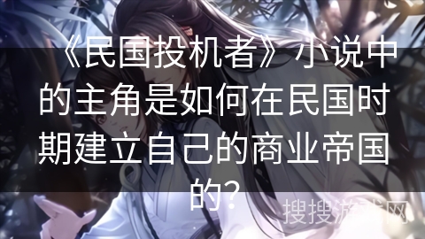 《民国投机者》小说中的主角是如何在民国时期建立自己的商业帝国的？