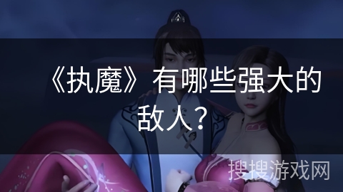 《执魔》有哪些强大的敌人？
