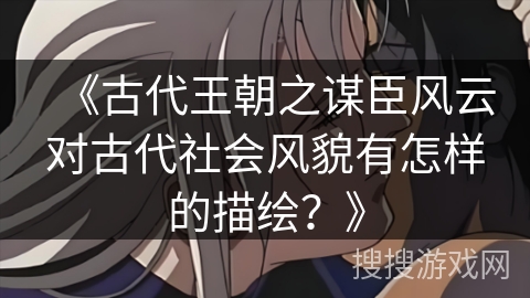 《古代王朝之谋臣风云对古代社会风貌有怎样的描绘？》