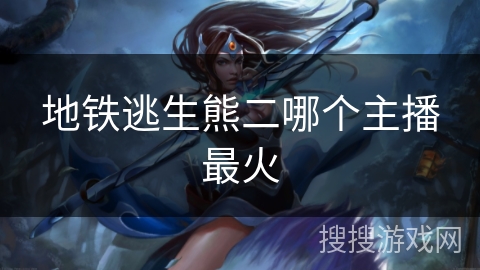 地铁逃生熊二哪个主播最火