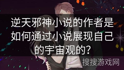 逆天邪神小说的作者是如何通过小说展现自己的宇宙观的？