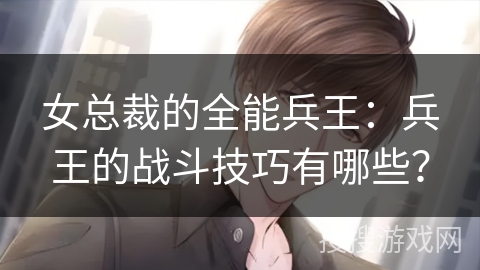女总裁的全能兵王：兵王的战斗技巧有哪些？