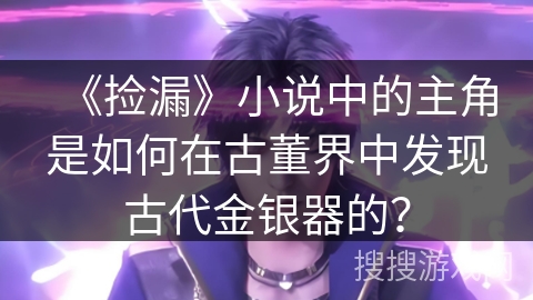 《捡漏》小说中的主角是如何在古董界中发现古代金银器的？