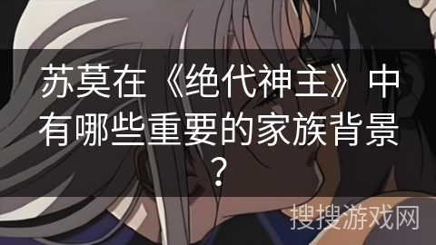 苏莫在《绝代神主》中有哪些重要的家族背景？