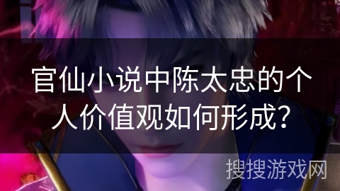 官仙小说中陈太忠的个人价值观如何形成？