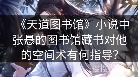 《天道图书馆》小说中张悬的图书馆藏书对他的空间术有何指导？