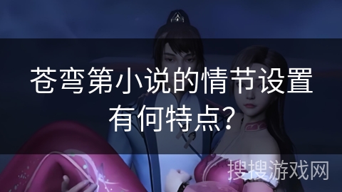 苍弯第小说的情节设置有何特点？