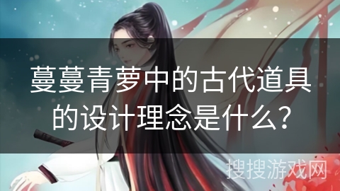 蔓蔓青萝中的古代道具的设计理念是什么？